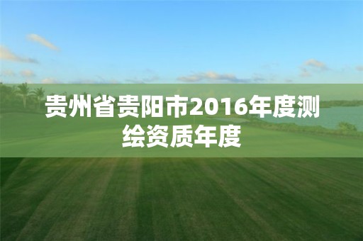 貴州省貴陽市2016年度測繪資質年度