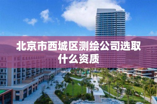 北京市西城區(qū)測繪公司選取什么資質(zhì)