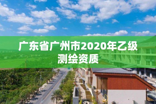 廣東省廣州市2020年乙級(jí)測(cè)繪資質(zhì)