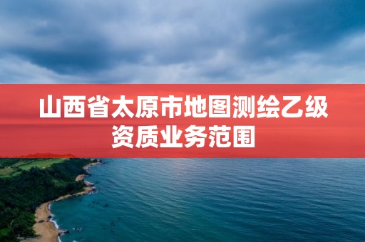 山西省太原市地圖測(cè)繪乙級(jí)資質(zhì)業(yè)務(wù)范圍