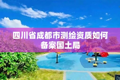 四川省成都市測繪資質如何備案國土局