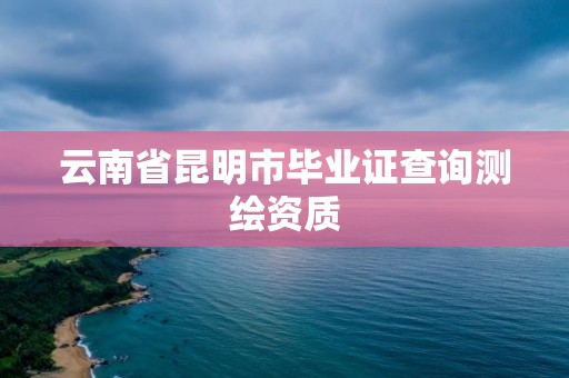 云南省昆明市畢業證查詢測繪資質