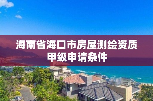 海南省海口市房屋測繪資質甲級申請條件