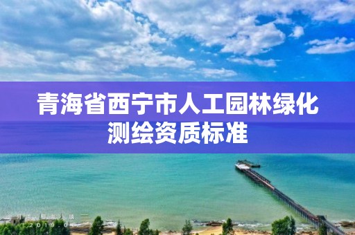 青海省西寧市人工園林綠化測繪資質標準