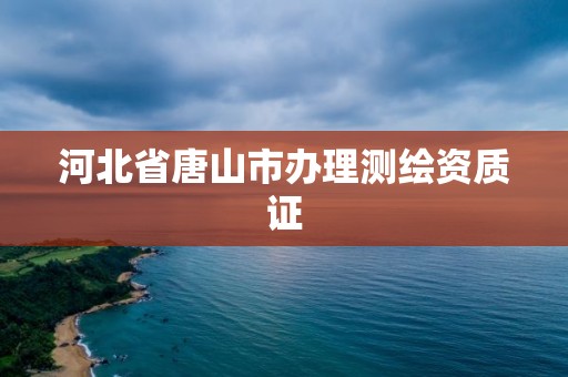 河北省唐山市辦理測(cè)繪資質(zhì)證