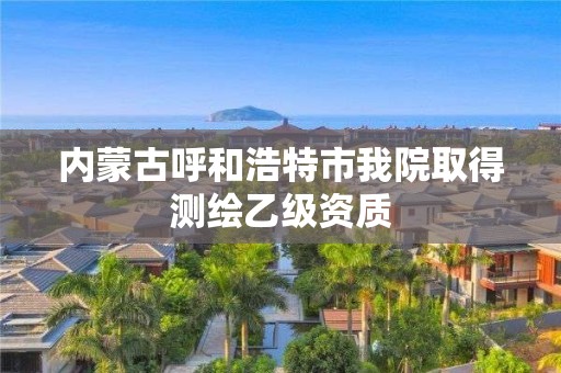 內蒙古呼和浩特市我院取得測繪乙級資質