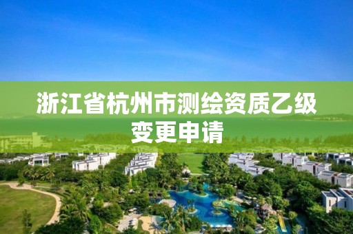 浙江省杭州市測繪資質乙級變更申請