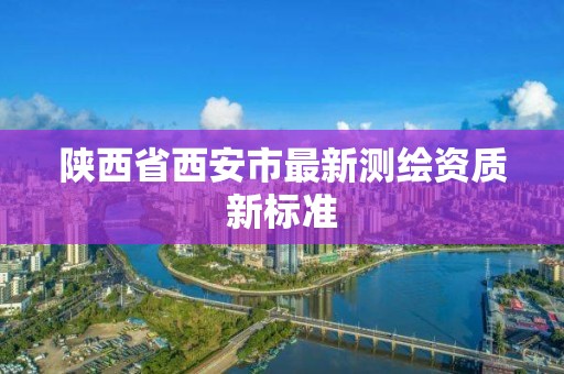 陜西省西安市最新測繪資質新標準