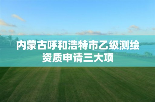 內(nèi)蒙古呼和浩特市乙級測繪資質(zhì)申請三大項