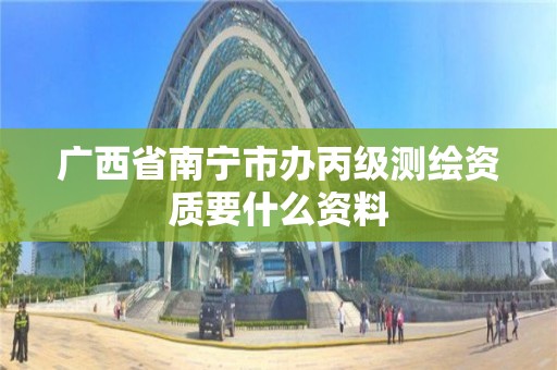 廣西省南寧市辦丙級測繪資質要什么資料