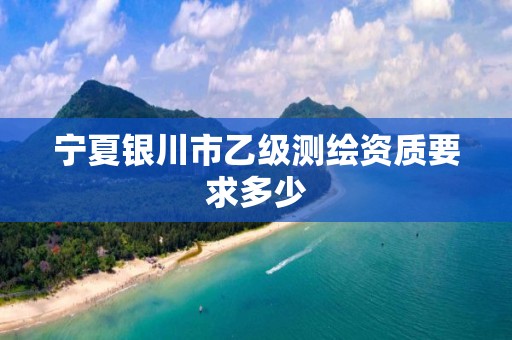 寧夏銀川市乙級測繪資質要求多少