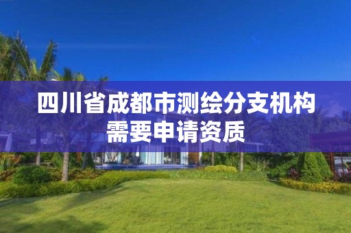 四川省成都市測繪分支機構需要申請資質