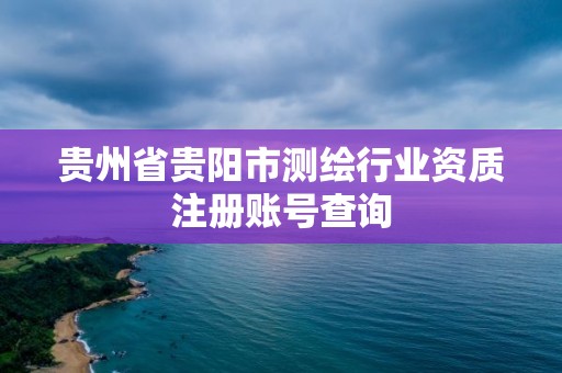 貴州省貴陽市測繪行業資質注冊賬號查詢