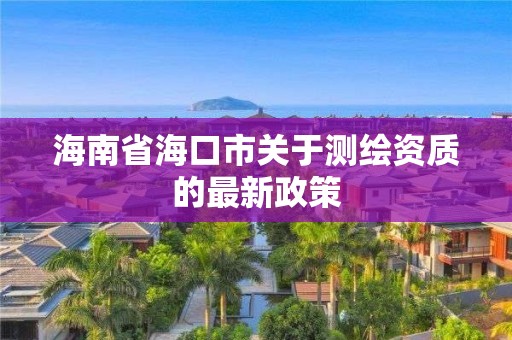 海南省海口市關于測繪資質的最新政策