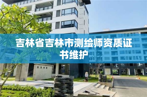 吉林省吉林市測繪師資質(zhì)證書維護