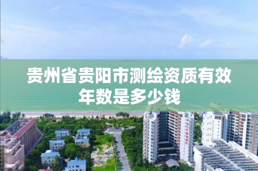 貴州省貴陽市測繪資質有效年數是多少錢