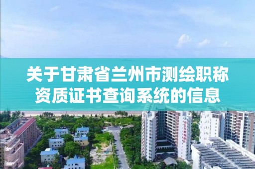 關于甘肅省蘭州市測繪職稱資質證書查詢系統的信息