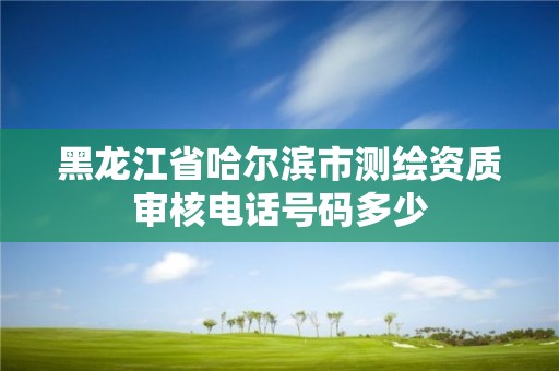 黑龍江省哈爾濱市測繪資質審核電話號碼多少