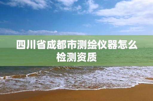 四川省成都市測繪儀器怎么檢測資質