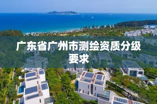 廣東省廣州市測繪資質分級要求