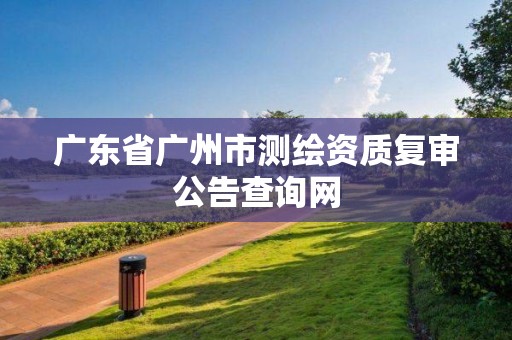 廣東省廣州市測繪資質復審公告查詢網