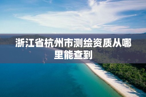 浙江省杭州市測(cè)繪資質(zhì)從哪里能查到