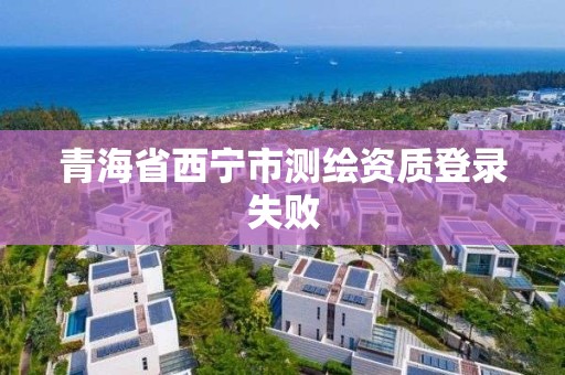 青海省西寧市測繪資質(zhì)登錄失敗