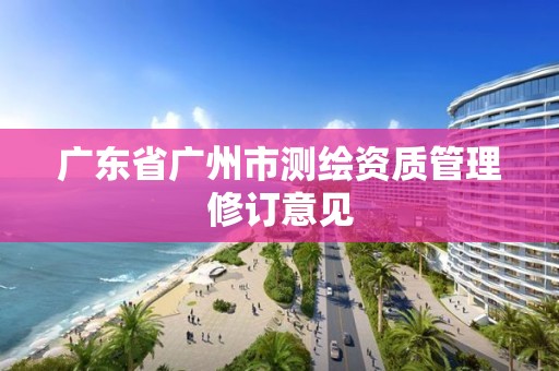 廣東省廣州市測繪資質管理修訂意見