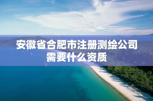 安徽省合肥市注冊(cè)測(cè)繪公司需要什么資質(zhì)