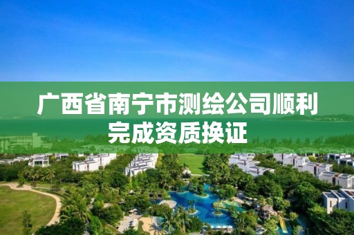 廣西省南寧市測繪公司順利完成資質換證