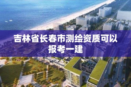 吉林省長春市測繪資質可以報考一建