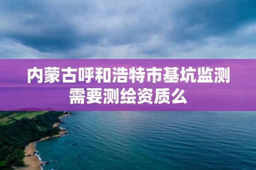 內蒙古呼和浩特市基坑監測需要測繪資質么