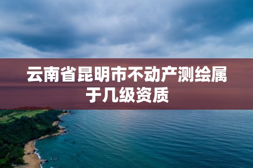 云南省昆明市不動產測繪屬于幾級資質