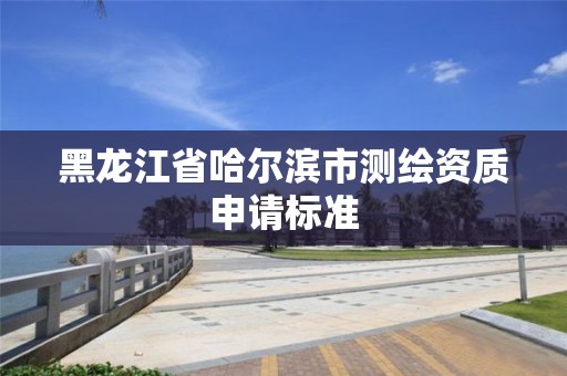 黑龍江省哈爾濱市測繪資質申請標準