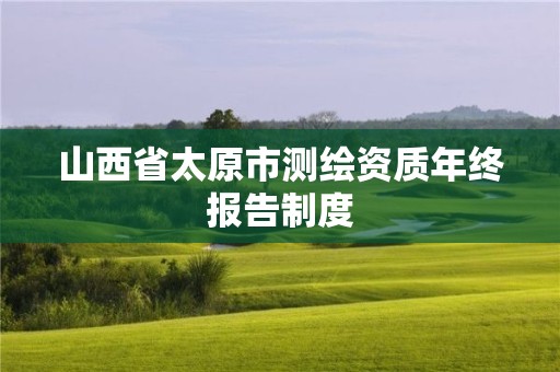 山西省太原市測繪資質(zhì)年終報告制度