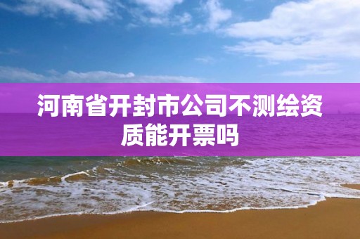 河南省開封市公司不測繪資質能開票嗎