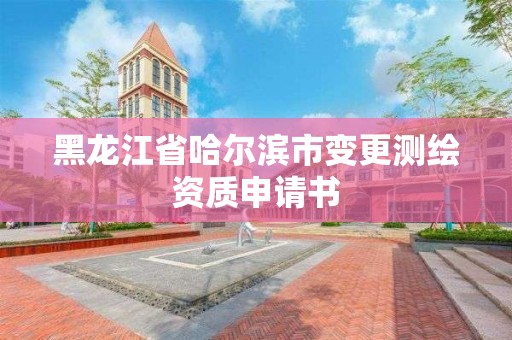 黑龍江省哈爾濱市變更測繪資質(zhì)申請書