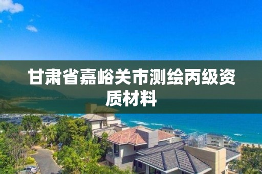 甘肅省嘉峪關市測繪丙級資質材料