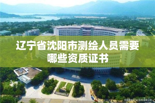 遼寧省沈陽市測(cè)繪人員需要哪些資質(zhì)證書