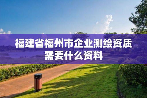 福建省福州市企業測繪資質需要什么資料