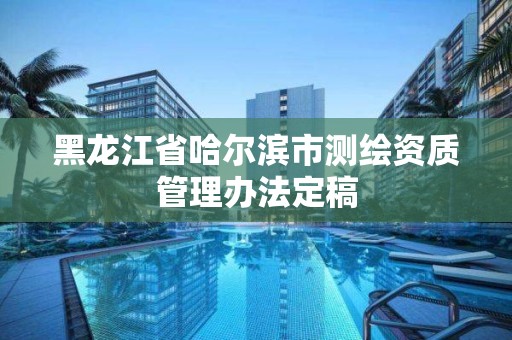 黑龍江省哈爾濱市測繪資質(zhì)管理辦法定稿