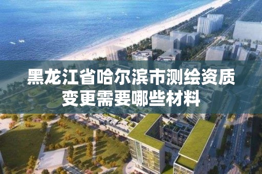 黑龍江省哈爾濱市測繪資質(zhì)變更需要哪些材料