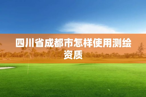 四川省成都市怎樣使用測繪資質