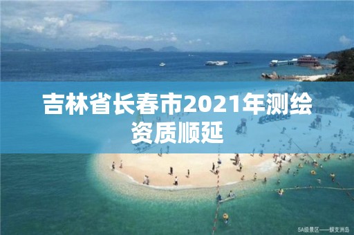 吉林省長春市2021年測繪資質順延