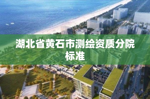 湖北省黃石市測繪資質分院標準