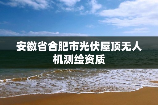 安徽省合肥市光伏屋頂無人機測繪資質