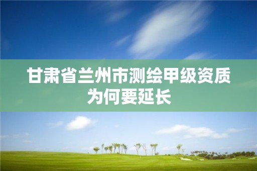 甘肅省蘭州市測繪甲級資質(zhì)為何要延長