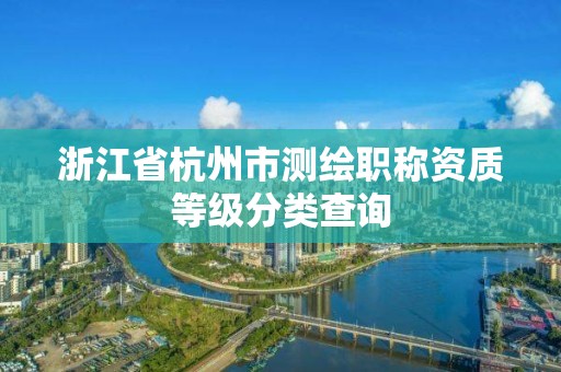 浙江省杭州市測繪職稱資質等級分類查詢