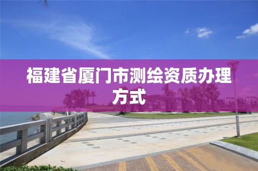 福建省廈門市測繪資質辦理方式