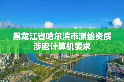 黑龍江省哈爾濱市測(cè)繪資質(zhì)涉密計(jì)算機(jī)要求